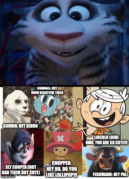 GUMBALL: HEY WOW BEAUTIFUL TIGER; GOUHIN: HEY KIDDO; LINCOLN LOUD: OMG, YOU ARE SO CUTE!!! CHOPPER: HEY HU, DO YOU LIKE LOLLIPOP!!! SLY COOPER:(NOT BAD TIGER BUT CUTE); FERDINAND: HEY PAL! | image tagged in change my mind | made w/ Imgflip meme maker