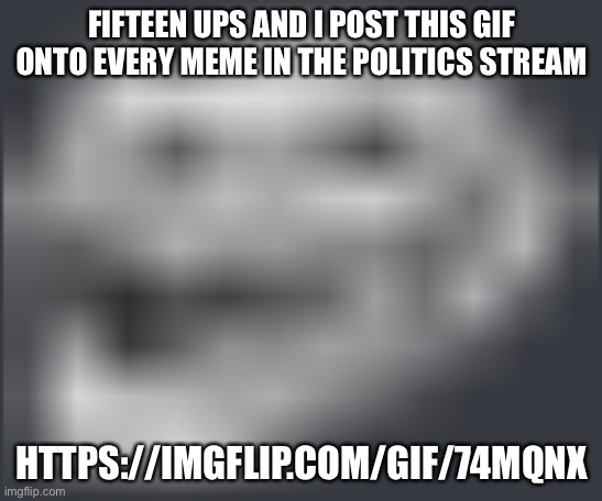 Extremely Low Quality Troll Face | FIFTEEN UPS AND I POST THIS GIF ONTO EVERY MEME IN THE POLITICS STREAM; HTTPS://IMGFLIP.COM/GIF/74MQNX | image tagged in extremely low quality troll face | made w/ Imgflip meme maker