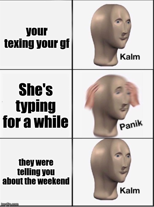 Reverse kalm panik | your texing your gf; She's typing for a while; they were telling you about the weekend | image tagged in reverse kalm panik | made w/ Imgflip meme maker