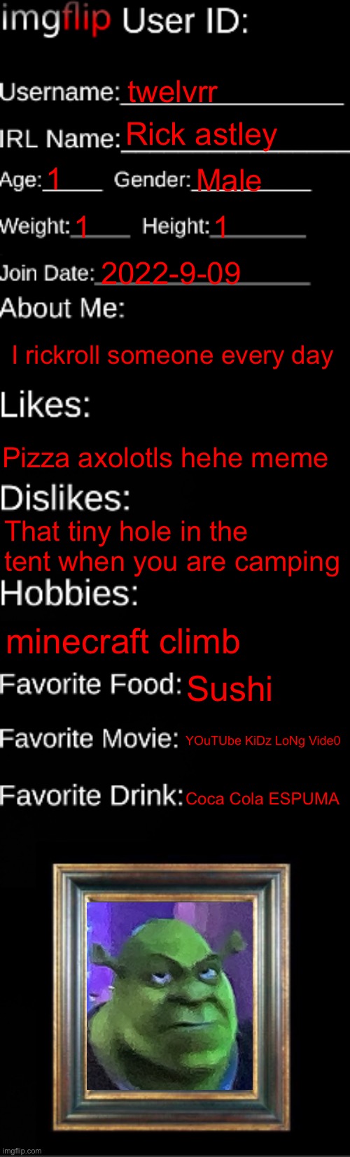 I felt I needed to make one | twelvrr; Rick astley; 1; Male; 1; 1; 2022-9-09; I rickroll someone every day; Pizza axolotls hehe meme; That tiny hole in the tent when you are camping; minecraft climb; Sushi; YOuTUbe KiDz LoNg Vide0; Coca Cola ESPUMA | image tagged in imgflip id card | made w/ Imgflip meme maker