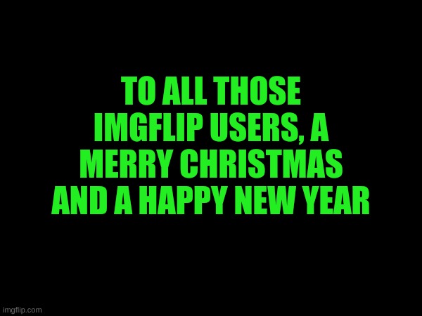 TO ALL THOSE IMGFLIP USERS, A MERRY CHRISTMAS AND A HAPPY NEW YEAR | made w/ Imgflip meme maker