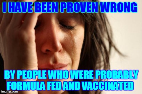 First World Problems | I HAVE BEEN PROVEN WRONG  BY PEOPLE WHO WERE PROBABLY FORMULA FED AND VACCINATED | image tagged in memes,first world problems | made w/ Imgflip meme maker