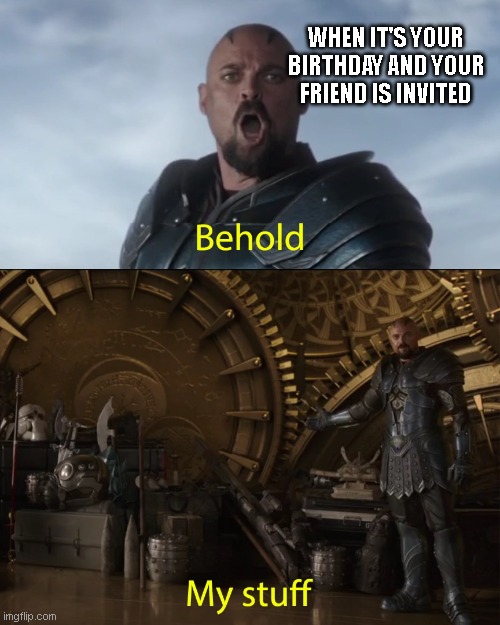 Behold my stuff | WHEN IT'S YOUR BIRTHDAY AND YOUR FRIEND IS INVITED | image tagged in behold my stuff | made w/ Imgflip meme maker