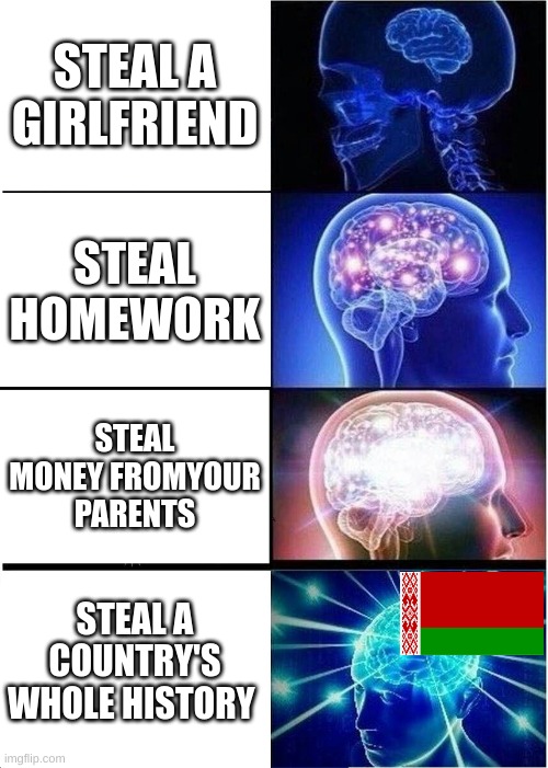 Expanding Brain | STEAL A GIRLFRIEND; STEAL HOMEWORK; STEAL MONEY FROMYOUR PARENTS; STEAL A COUNTRY'S WHOLE HISTORY | image tagged in memes,expanding brain,history,belarus,lol | made w/ Imgflip meme maker