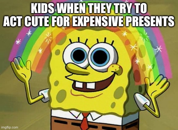 Imagination Spongebob | KIDS WHEN THEY TRY TO ACT CUTE FOR EXPENSIVE PRESENTS | image tagged in memes,imagination spongebob | made w/ Imgflip meme maker