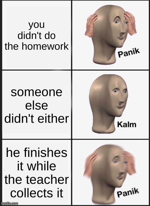 Panik Kalm Panik | you didn't do the homework; someone else didn't either; he finishes it while the teacher collects it | image tagged in memes,panik kalm panik | made w/ Imgflip meme maker