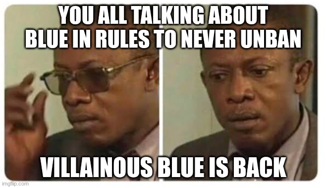 Taking off glasses | YOU ALL TALKING ABOUT BLUE IN RULES TO NEVER UNBAN; VILLAINOUS BLUE IS BACK | image tagged in taking off glasses | made w/ Imgflip meme maker