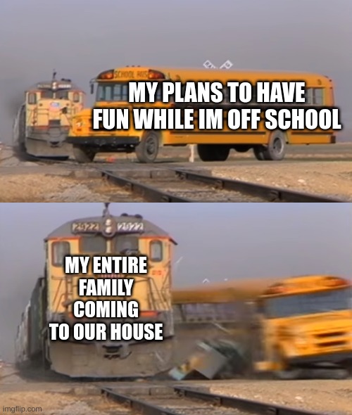 nope | MY PLANS TO HAVE FUN WHILE IM OFF SCHOOL; MY ENTIRE FAMILY COMING TO OUR HOUSE | image tagged in a train hitting a school bus,memes,funny,school,family | made w/ Imgflip meme maker