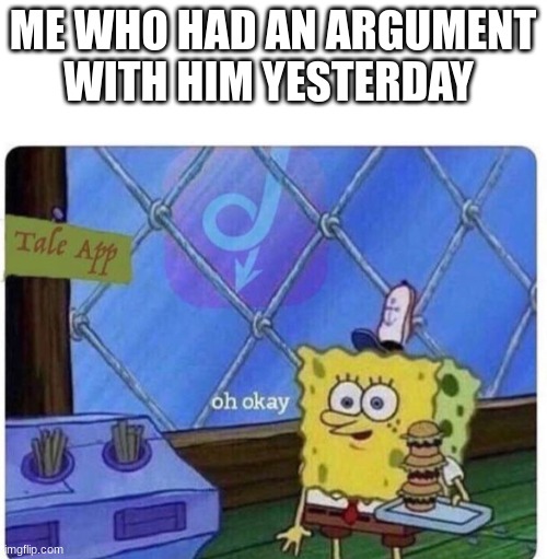 oh okay spongebob | ME WHO HAD AN ARGUMENT WITH HIM YESTERDAY | image tagged in oh okay spongebob | made w/ Imgflip meme maker