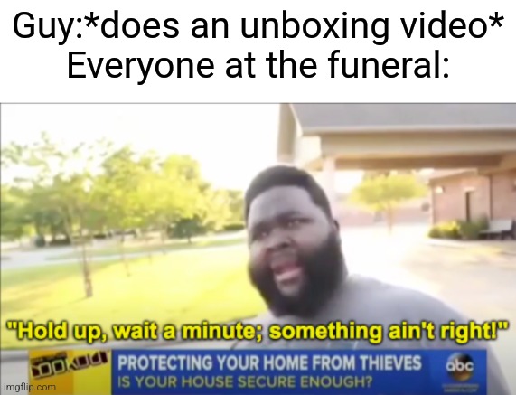 Hold up wait a minute something aint right | Guy:*does an unboxing video*
Everyone at the funeral: | image tagged in memes,gifs,funny,unfunny,oh wow are you actually reading these tags,not really a gif | made w/ Imgflip meme maker