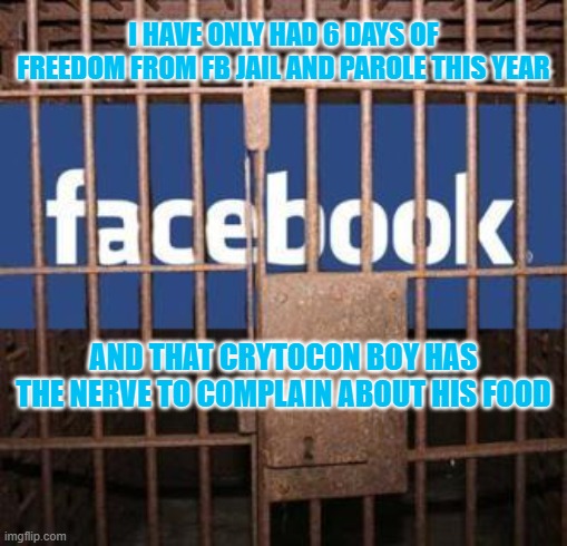 Facebook jail | I HAVE ONLY HAD 6 DAYS OF FREEDOM FROM FB JAIL AND PAROLE THIS YEAR; AND THAT CRYTOCON BOY HAS THE NERVE TO COMPLAIN ABOUT HIS FOOD | image tagged in facebook jail | made w/ Imgflip meme maker
