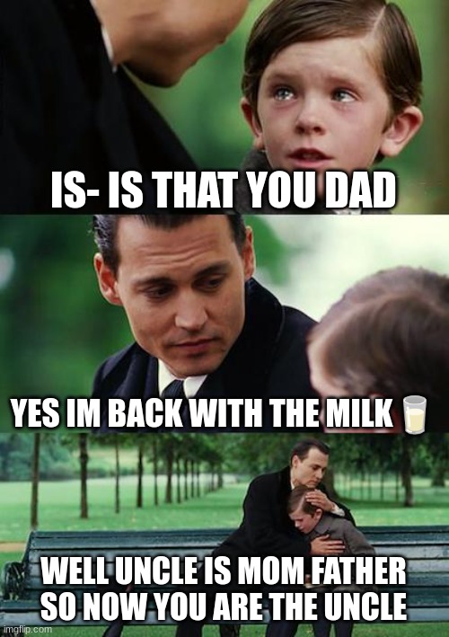 Finding Neverland Meme | IS- IS THAT YOU DAD; YES IM BACK WITH THE MILK🥛; WELL UNCLE IS MOM FATHER SO NOW YOU ARE THE UNCLE | image tagged in memes,finding neverland | made w/ Imgflip meme maker