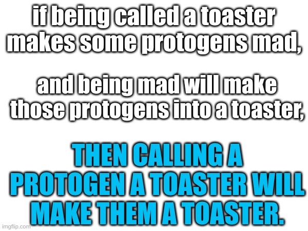 just a thought i had | if being called a toaster makes some protogens mad, and being mad will make those protogens into a toaster, THEN CALLING A PROTOGEN A TOASTER WILL MAKE THEM A TOASTER. | made w/ Imgflip meme maker