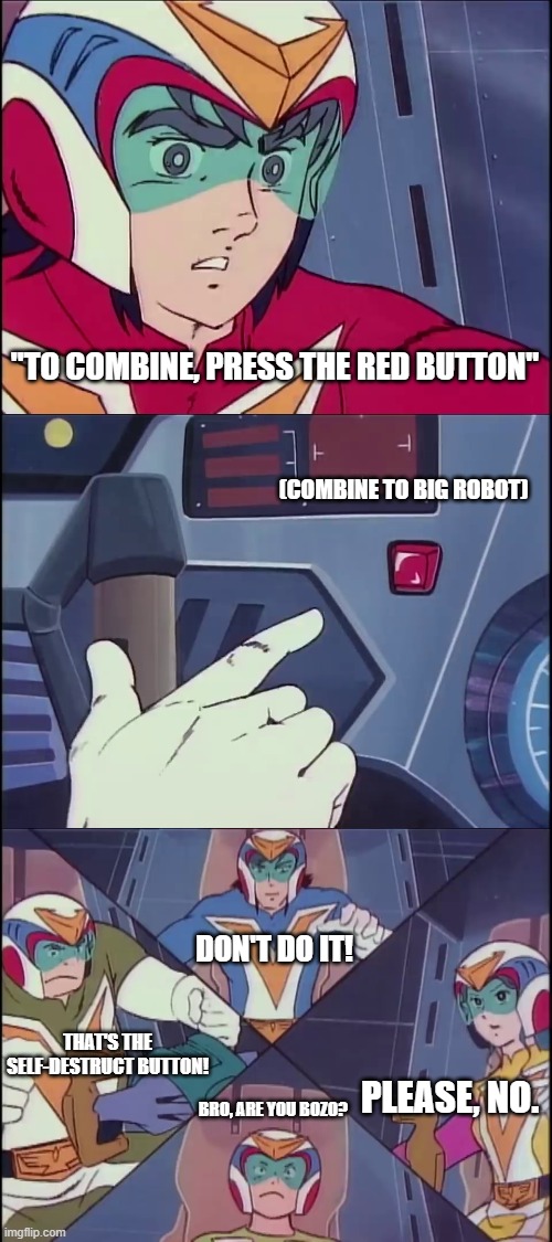 Don't Press the Red Button | "TO COMBINE, PRESS THE RED BUTTON"; (COMBINE TO BIG ROBOT); DON'T DO IT! THAT'S THE SELF-DESTRUCT BUTTON! PLEASE, NO. BRO, ARE YOU BOZO? | image tagged in voltes v don't volt in | made w/ Imgflip meme maker