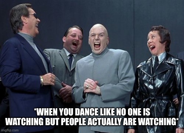 Dance Like No One Is Watching | *WHEN YOU DANCE LIKE NO ONE IS WATCHING BUT PEOPLE ACTUALLY ARE WATCHING* | image tagged in laughing villains,dancing,like no one is watching,group laughing,austin powers | made w/ Imgflip meme maker