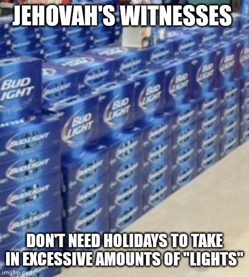 Holiday lights | JEHOVAH'S WITNESSES; DON'T NEED HOLIDAYS TO TAKE IN EXCESSIVE AMOUNTS OF "LIGHTS" | image tagged in jehovah's witness,christmas lights,happy holidays | made w/ Imgflip meme maker