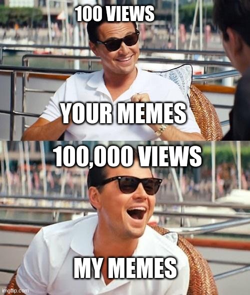 YOUR MEMES AND MY MEMES | 100 VIEWS; YOUR MEMES; 100,000 VIEWS; MY MEMES | image tagged in memes,leonardo dicaprio wolf of wall street | made w/ Imgflip meme maker