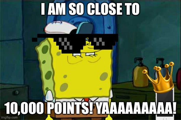 Don't You Squidward Meme | I AM SO CLOSE TO; 10,000 POINTS! YAAAAAAAAA! | image tagged in memes,don't you squidward | made w/ Imgflip meme maker