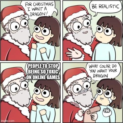 that will never happen | PEOPLE TO STOP BEING SO TOXIC ON ONLINE GAMES; YOU | image tagged in for christmas i want a dragon | made w/ Imgflip meme maker