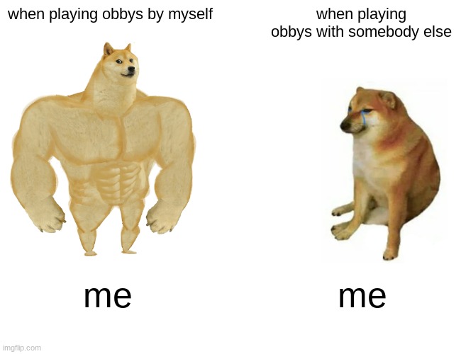 no cuz fr why | when playing obbys by myself; when playing obbys with somebody else; me; me | image tagged in memes,buff doge vs cheems | made w/ Imgflip meme maker