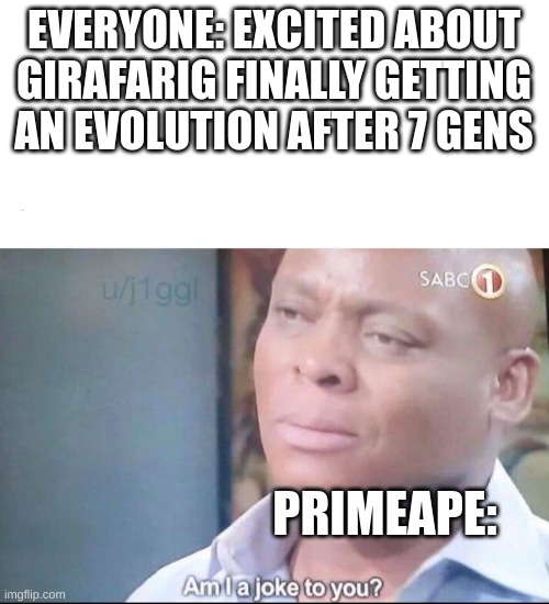 low effort meme i concocted with my small brain | EVERYONE: EXCITED ABOUT GIRAFARIG FINALLY GETTING AN EVOLUTION AFTER 7 GENS; PRIMEAPE: | image tagged in am i a joke to you | made w/ Imgflip meme maker