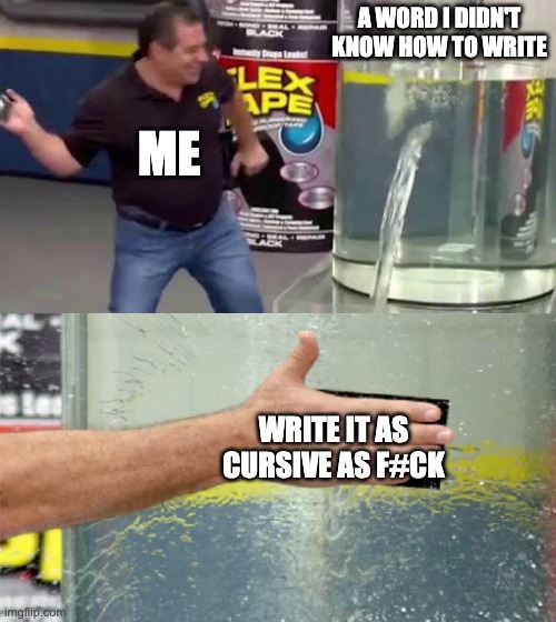 Flex Tape | A WORD I DIDN'T KNOW HOW TO WRITE; ME; WRITE IT AS CURSIVE AS F#CK | image tagged in flex tape | made w/ Imgflip meme maker