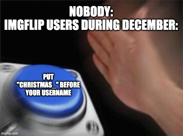 im not wrong am i? | NOBODY:
IMGFLIP USERS DURING DECEMBER:; PUT "CHRISTMAS_" BEFORE YOUR USERNAME | image tagged in memes,blank nut button | made w/ Imgflip meme maker