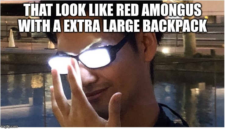 Guy with glowing glasses | THAT LOOK LIKE RED AMONGUS WITH A EXTRA LARGE BACKPACK | image tagged in guy with glowing glasses | made w/ Imgflip meme maker