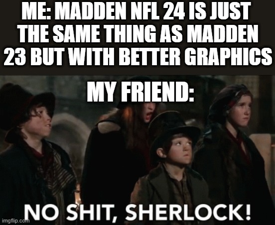 .. | ME: MADDEN NFL 24 IS JUST 
THE SAME THING AS MADDEN 23 BUT WITH BETTER GRAPHICS; MY FRIEND: | image tagged in no shit sherlock | made w/ Imgflip meme maker