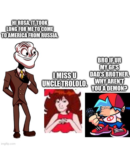 mr trololo is kinda sus | HI ROSA, IT TOOK LONG FOR ME TO COME TO AMERICA FROM RUSSIA. BRO IF UR MY GF'S DAD'S BROTHER, WHY AREN'T YOU A DEMON? I MISS U UNCLE TROLOLO. | image tagged in fnf,mr trololo,girlfriend,boyfriend,sus,bruh moment | made w/ Imgflip meme maker