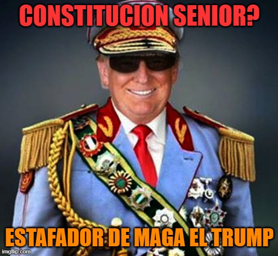 Generalissimo Caudillo Dictator Trump | CONSTITUCION SENIOR? ESTAFADOR DE MAGA EL TRUMP | image tagged in generalissimo caudillo dictator trump | made w/ Imgflip meme maker