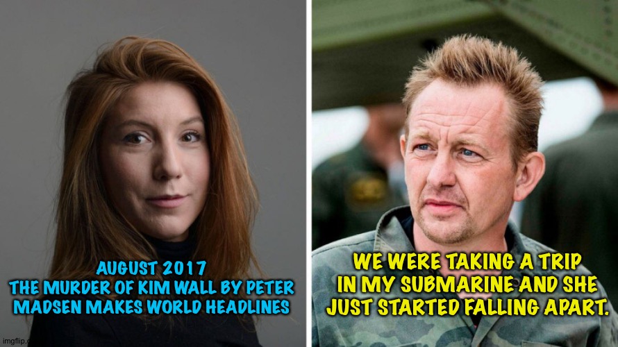 Literally fell apart | WE WERE TAKING A TRIP IN MY SUBMARINE AND SHE JUST STARTED FALLING APART. AUGUST 2017
THE MURDER OF KIM WALL BY PETER MADSEN MAKES WORLD HEADLINES | image tagged in kim wall,peter madsen | made w/ Imgflip meme maker