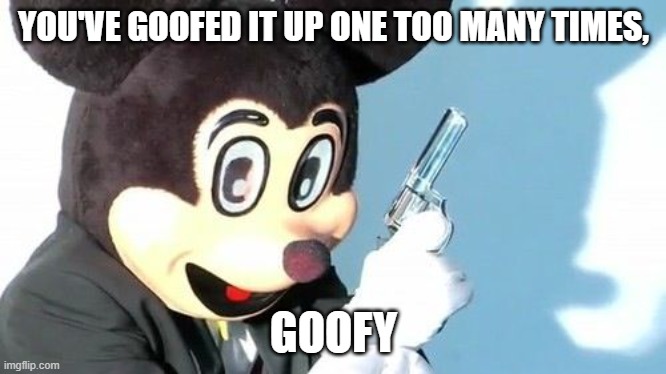 YOU'VE GOOFED IT UP ONE TOO MANY TIMES, GOOFY | made w/ Imgflip meme maker