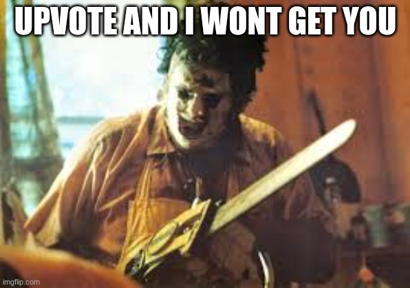 texas chainsaw | UPVOTE AND I WONT GET YOU | image tagged in texas chainsaw | made w/ Imgflip meme maker
