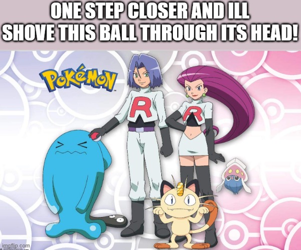 Pokémon team rocket | ONE STEP CLOSER AND ILL SHOVE THIS BALL THROUGH ITS HEAD! | image tagged in pok mon team rocket | made w/ Imgflip meme maker