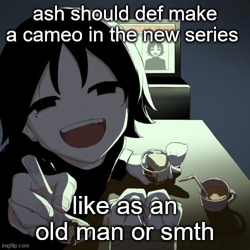 avogado6 | ash should def make a cameo in the new series; like as an old man or smth | image tagged in avogado6 | made w/ Imgflip meme maker