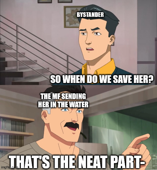 That's the neat part, you don't | BYSTANDER SO WHEN DO WE SAVE HER? THE MF SENDING HER IN THE WATER THAT'S THE NEAT PART- | image tagged in that's the neat part you don't | made w/ Imgflip meme maker