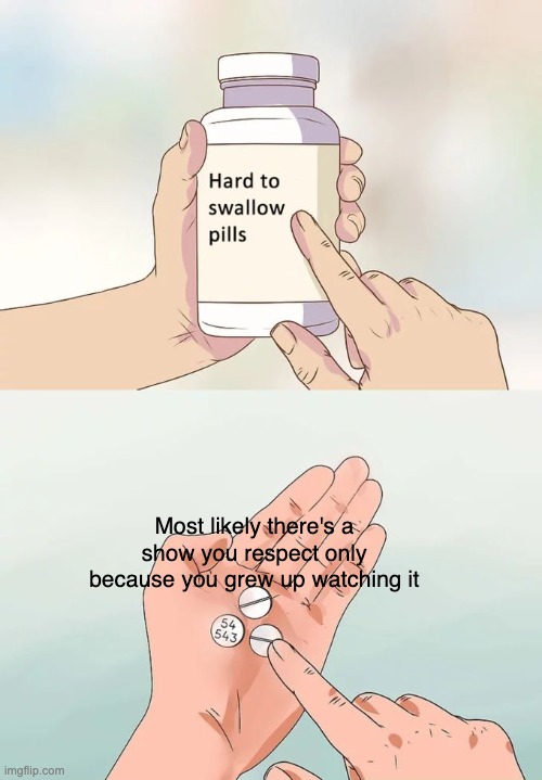 Hard To Swallow Pills | Most likely there's a show you respect only because you grew up watching it | image tagged in memes,hard to swallow pills | made w/ Imgflip meme maker