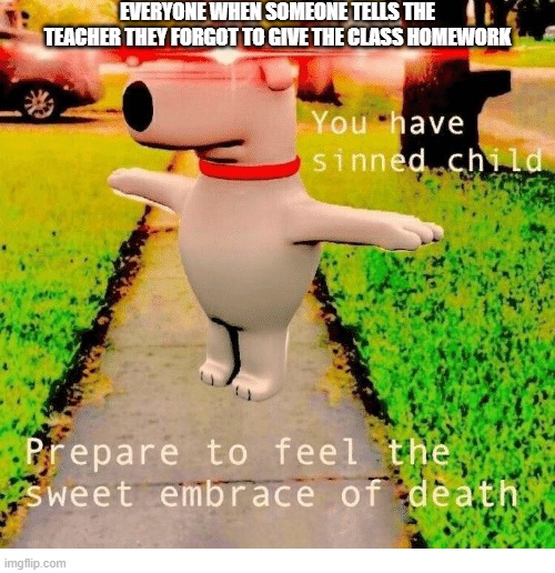You have sinned child prepare to feel the sweet embrace of death | EVERYONE WHEN SOMEONE TELLS THE TEACHER THEY FORGOT TO GIVE THE CLASS HOMEWORK | image tagged in you have sinned child prepare to feel the sweet embrace of death | made w/ Imgflip meme maker
