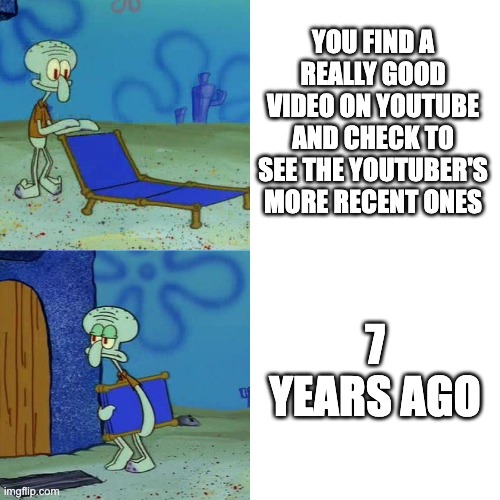 It's sad when that happens | YOU FIND A REALLY GOOD VIDEO ON YOUTUBE AND CHECK TO SEE THE YOUTUBER'S MORE RECENT ONES; 7 YEARS AGO | image tagged in squidward chair | made w/ Imgflip meme maker