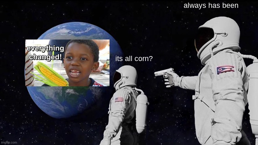 its corn | always has been; its all corn? | image tagged in memes,always has been | made w/ Imgflip meme maker