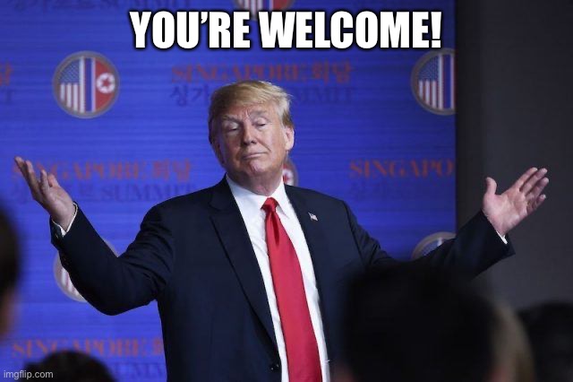 Donald Trump Arms Out Hands Up | YOU’RE WELCOME! | image tagged in donald trump arms out hands up | made w/ Imgflip meme maker