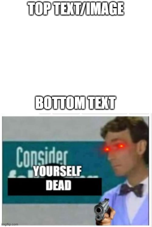 Consider yourself DEAD | TOP TEXT/IMAGE; BOTTOM TEXT | image tagged in consider yourself dead | made w/ Imgflip meme maker