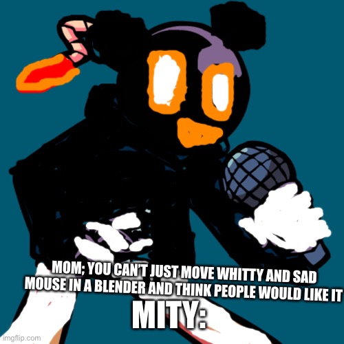 I didn’t know that existed- | MITY:; MOM; YOU CAN’T JUST MOVE WHITTY AND SAD MOUSE IN A BLENDER AND THINK PEOPLE WOULD LIKE IT | image tagged in whitty | made w/ Imgflip meme maker