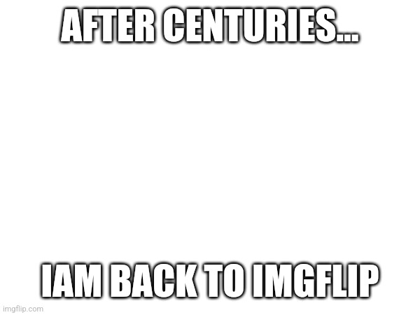 AFTER CENTURIES... IAM BACK TO IMGFLIP | image tagged in antimeme | made w/ Imgflip meme maker