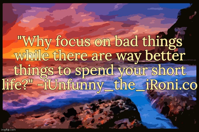 Quote of the day | "Why focus on bad things while there are way better things to spend your short life?" -iUnfunny_the_iRoni.co | image tagged in inspiring_quotes,quotes | made w/ Imgflip meme maker
