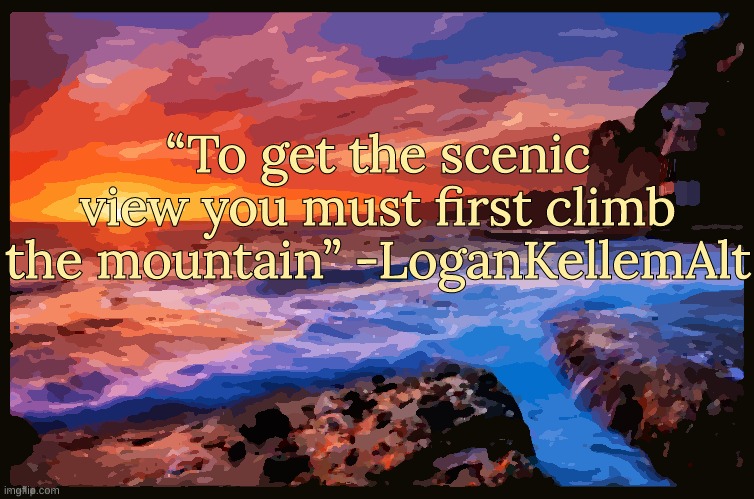 Bonus Quote | “To get the scenic view you must first climb the mountain” -LoganKellemAlt | image tagged in inspiring_quotes,quotes | made w/ Imgflip meme maker