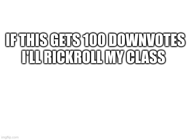 (MOD NOTE: I Approve of This) | I'LL RICKROLL MY CLASS; IF THIS GETS 100 DOWNVOTES | made w/ Imgflip meme maker