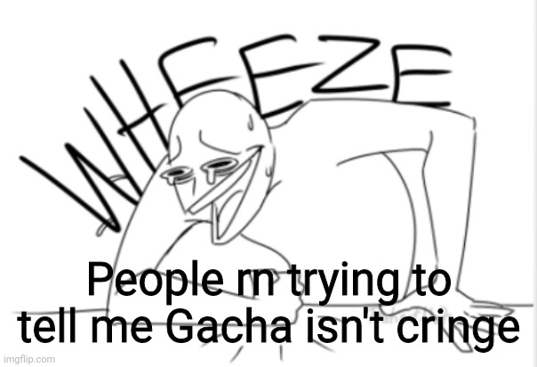 Lmao | People rn trying to tell me Gacha isn't cringe | image tagged in wheeze | made w/ Imgflip meme maker