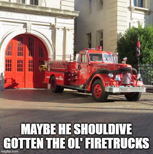 Old firetruck | MAYBE HE SHOULDIVE GOTTEN THE OL' FIRETRUCKS | image tagged in old firetruck | made w/ Imgflip meme maker